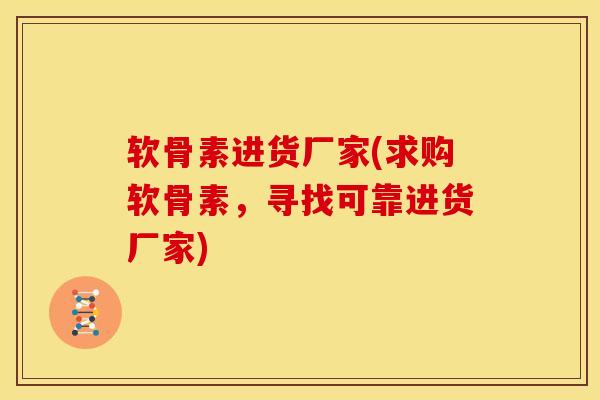 软骨素进货厂家(求购软骨素，寻找可靠进货厂家)