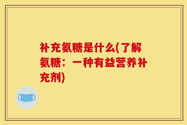 补充氨糖是什么(了解氨糖：一种有益营养补充剂)