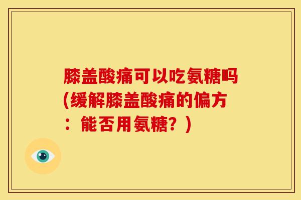 膝盖酸痛可以吃氨糖吗(缓解膝盖酸痛的偏方：能否用氨糖？)