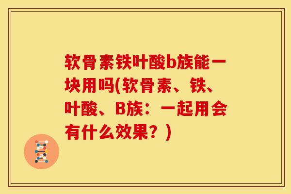 软骨素铁叶酸b族能一块用吗(软骨素、铁、叶酸、B族：一起用会有什么效果？)