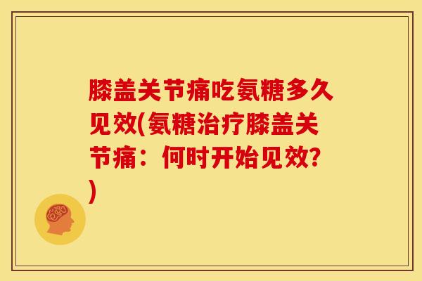 膝盖关节痛吃氨糖多久见效(氨糖治疗膝盖关节痛：何时开始见效？)