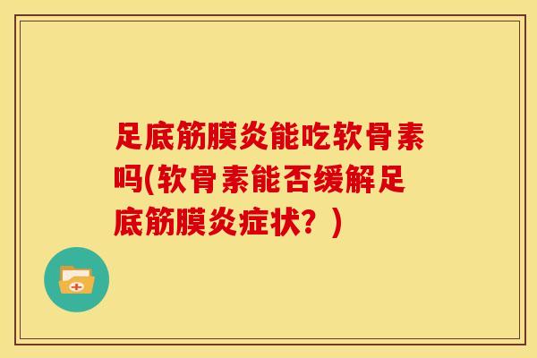 足底筋膜炎能吃软骨素吗(软骨素能否缓解足底筋膜炎症状？)