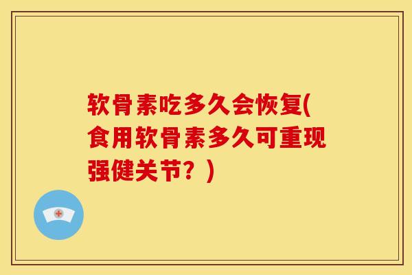 软骨素吃多久会恢复(食用软骨素多久可重现强健关节？)