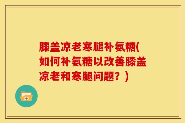 膝盖凉老寒腿补氨糖(如何补氨糖以改善膝盖凉老和寒腿问题？)