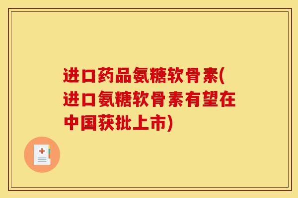 进口药品氨糖软骨素(进口氨糖软骨素有望在中国获批上市)