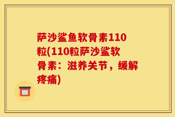 萨沙鲨鱼软骨素110粒(110粒萨沙鲨软骨素：滋养关节，缓解疼痛)
