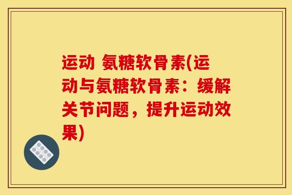 运动 氨糖软骨素(运动与氨糖软骨素：缓解关节问题，提升运动效果)
