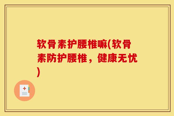 软骨素护腰椎嘛(软骨素防护腰椎，健康无忧)