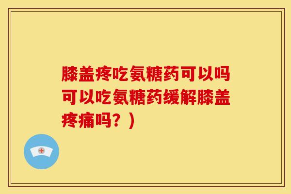 膝盖疼吃氨糖药可以吗可以吃氨糖药缓解膝盖疼痛吗？)