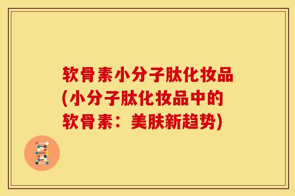 软骨素小分子肽化妆品(小分子肽化妆品中的软骨素：美肤新趋势)