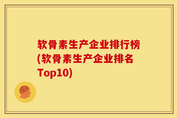 软骨素生产企业排行榜(软骨素生产企业排名Top10)