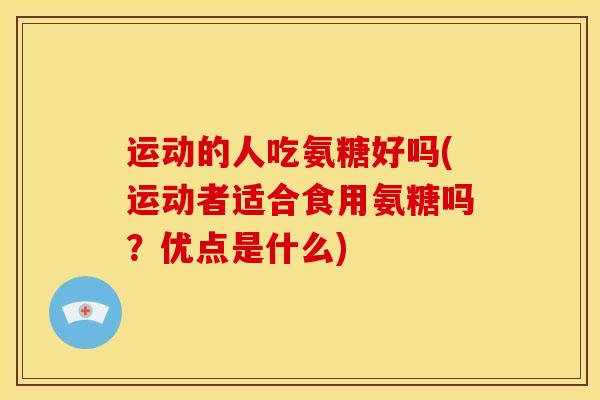运动的人吃氨糖好吗(运动者适合食用氨糖吗？优点是什么)