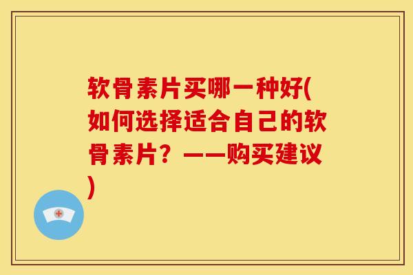 软骨素片买哪一种好(如何选择适合自己的软骨素片？——购买建议)