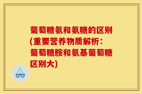 葡萄糖氨和氨糖的区别(重要营养物质解析：葡萄糖胺和氨基葡萄糖区别大)