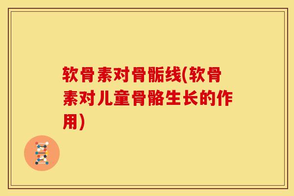 软骨素对骨骺线(软骨素对儿童骨骼生长的作用)