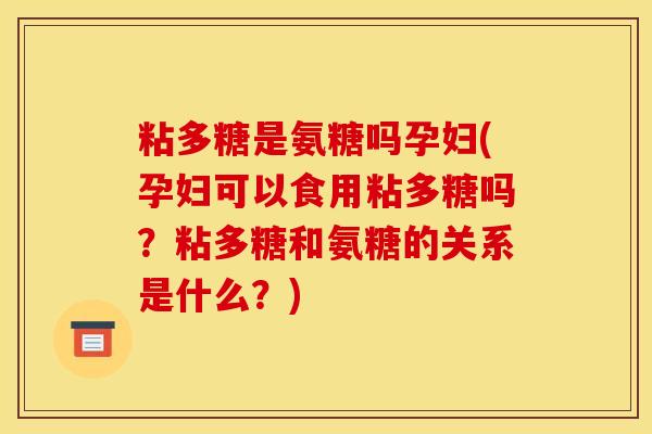 粘多糖是氨糖吗孕妇(孕妇可以食用粘多糖吗？粘多糖和氨糖的关系是什么？)