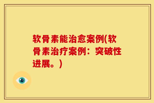 软骨素能治愈案例(软骨素治疗案例：突破性进展。)