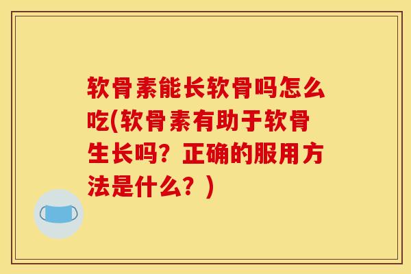 软骨素能长软骨吗怎么吃(软骨素有助于软骨生长吗？正确的服用方法是什么？)
