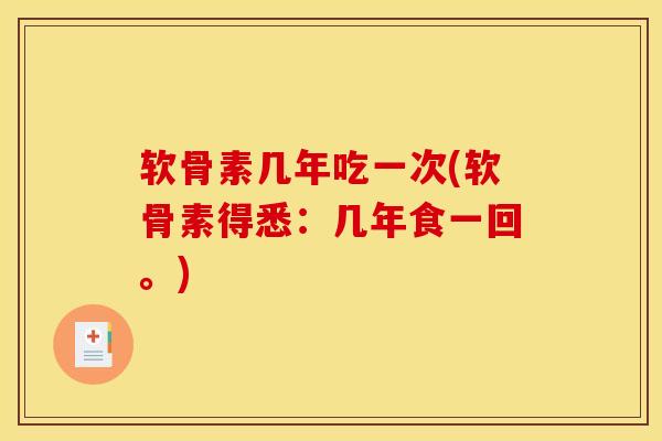 软骨素几年吃一次(软骨素得悉：几年食一回。)