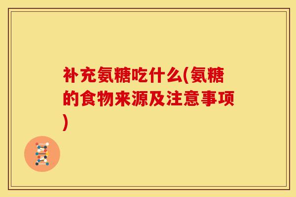 补充氨糖吃什么(氨糖的食物来源及注意事项)