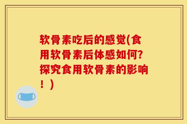 软骨素吃后的感觉(食用软骨素后体感如何？探究食用软骨素的影响！)