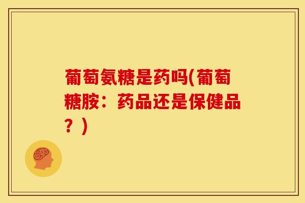 葡萄氨糖是药吗(葡萄糖胺：药品还是保健品？)