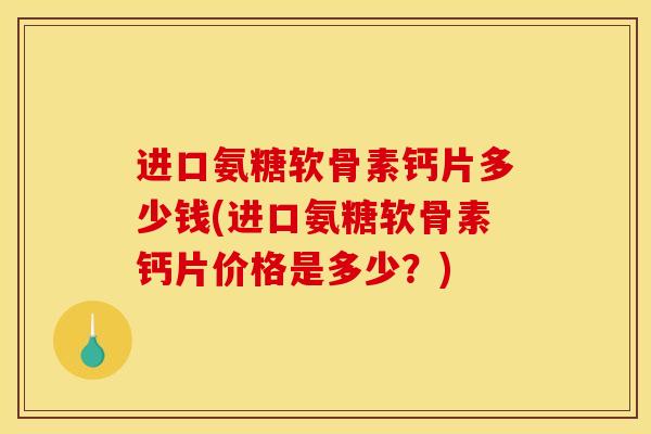 进口氨糖软骨素钙片多少钱(进口氨糖软骨素钙片价格是多少？)
