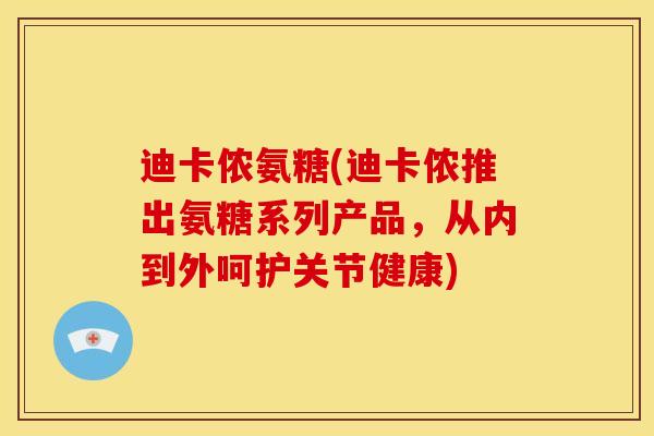 迪卡侬氨糖(迪卡侬推出氨糖系列产品，从内到外呵护关节健康)