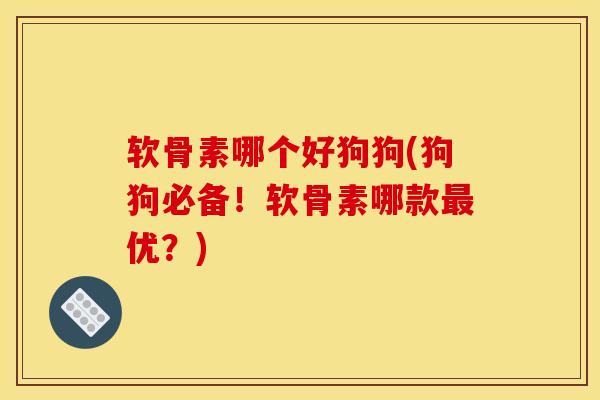 软骨素哪个好狗狗(狗狗必备！软骨素哪款最优？)