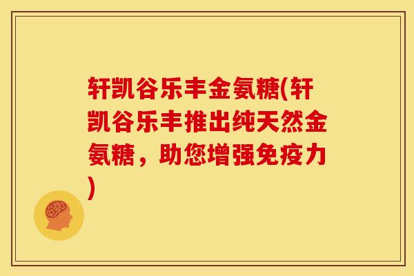 轩凯谷乐丰金氨糖(轩凯谷乐丰推出纯天然金氨糖，助您增强免疫力)