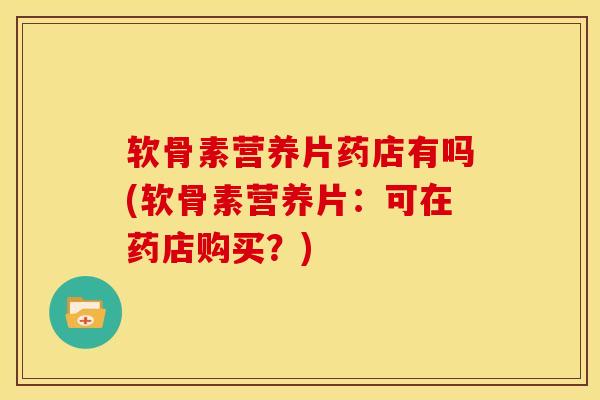 软骨素营养片药店有吗(软骨素营养片：可在药店购买？)