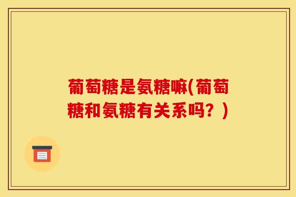 葡萄糖是氨糖嘛(葡萄糖和氨糖有关系吗？)