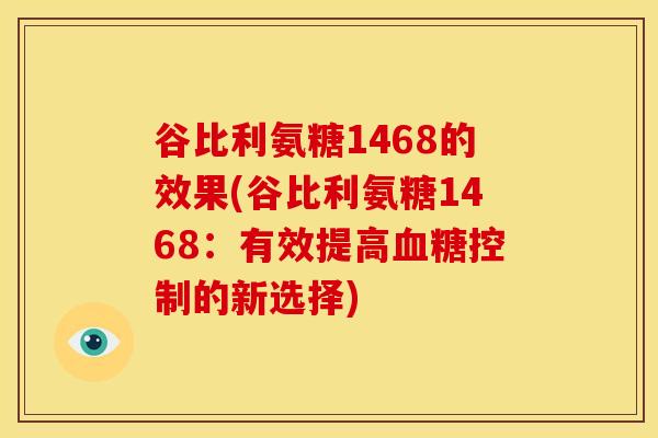 谷比利氨糖1468的效果(谷比利氨糖1468：有效提高血糖控制的新选择)
