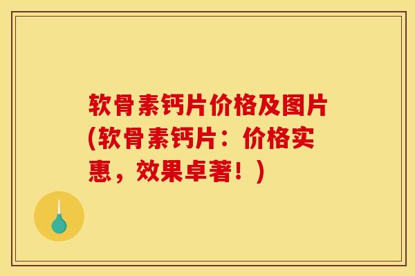 软骨素钙片价格及图片(软骨素钙片：价格实惠，效果卓著！)