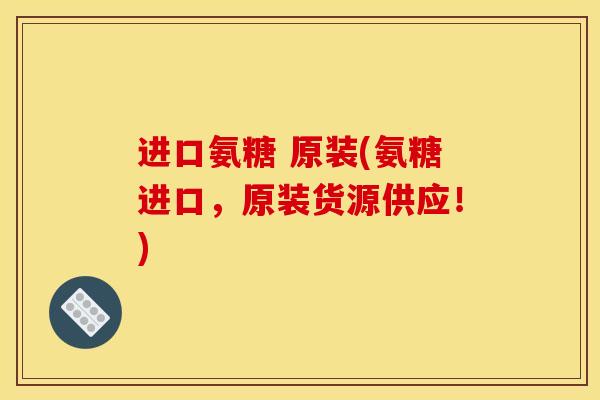 进口氨糖 原装(氨糖进口，原装货源供应！)