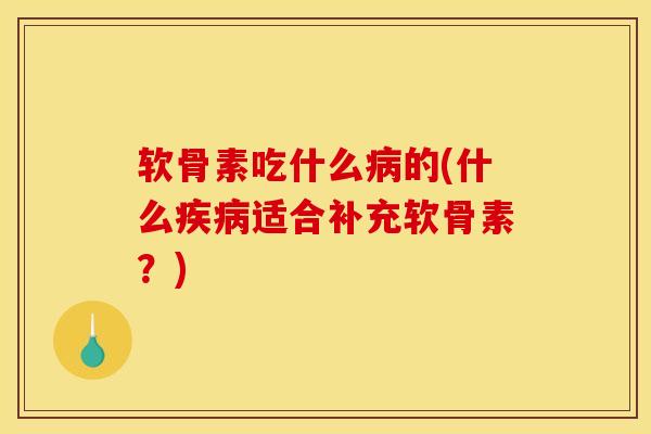 软骨素吃什么病的(什么疾病适合补充软骨素？)