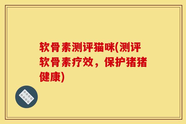 软骨素测评猫咪(测评软骨素疗效，保护猪猪健康)