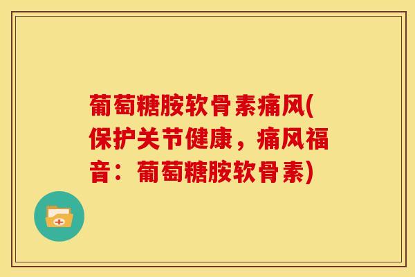 葡萄糖胺软骨素痛风(保护关节健康，痛风福音：葡萄糖胺软骨素)