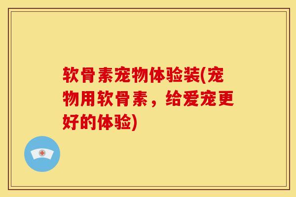 软骨素宠物体验装(宠物用软骨素，给爱宠更好的体验)
