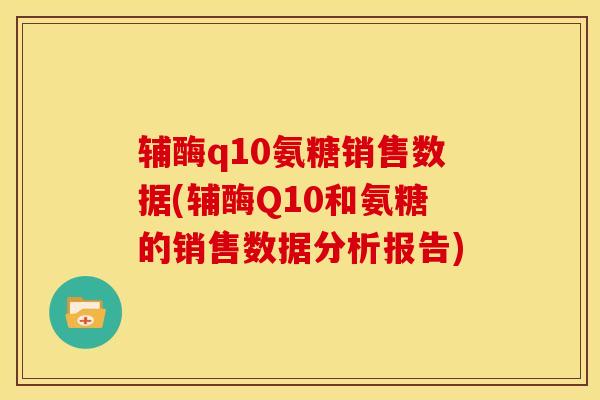 辅酶q10氨糖销售数据(辅酶Q10和氨糖的销售数据分析报告)