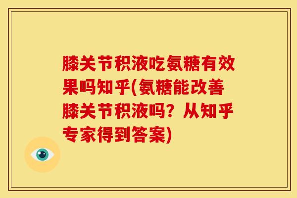 膝关节积液吃氨糖有效果吗知乎(氨糖能改善膝关节积液吗？从知乎专家得到答案)