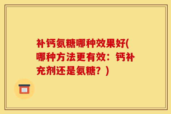 补钙氨糖哪种效果好(哪种方法更有效：钙补充剂还是氨糖？)