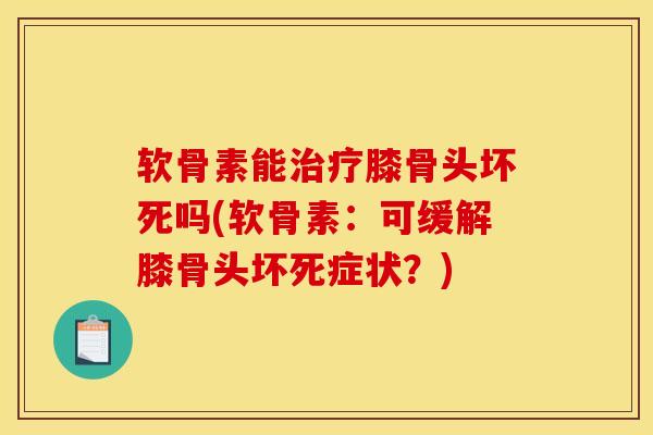 软骨素能治疗膝骨头坏死吗(软骨素：可缓解膝骨头坏死症状？)