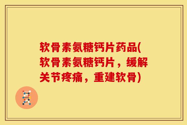 软骨素氨糖钙片药品(软骨素氨糖钙片，缓解关节疼痛，重建软骨)