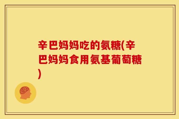 辛巴妈妈吃的氨糖(辛巴妈妈食用氨基葡萄糖)