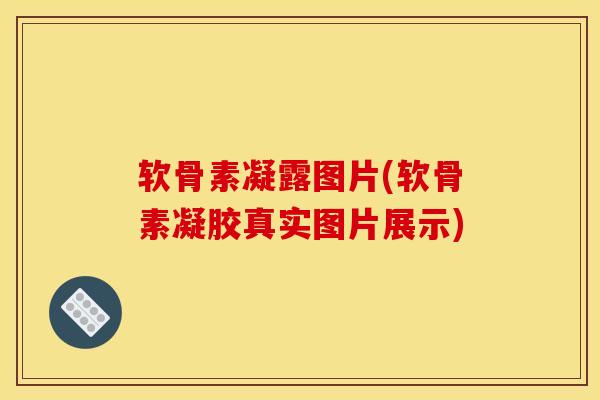 软骨素凝露图片(软骨素凝胶真实图片展示)