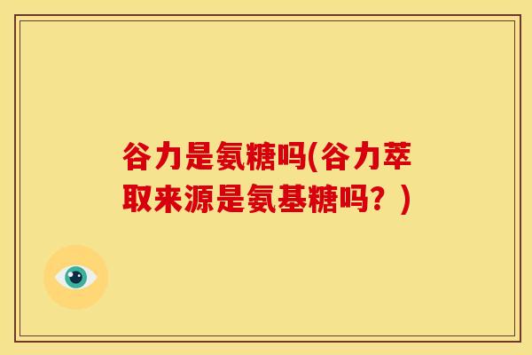 谷力是氨糖吗(谷力萃取来源是氨基糖吗？)