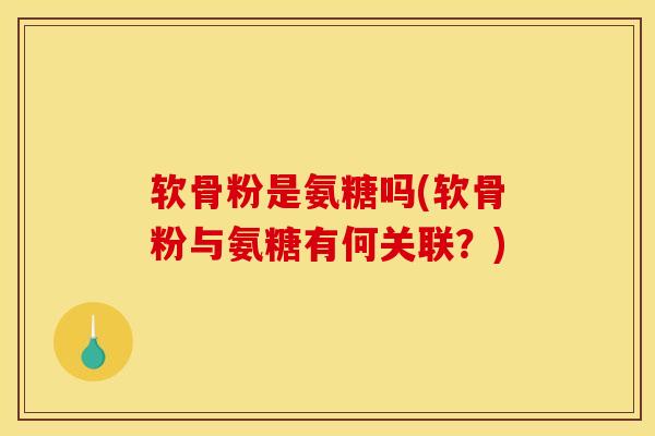 软骨粉是氨糖吗(软骨粉与氨糖有何关联？)