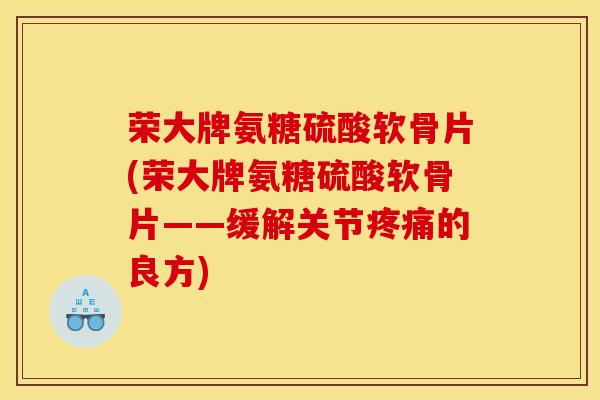 荣大牌氨糖硫酸软骨片(荣大牌氨糖硫酸软骨片——缓解关节疼痛的良方)