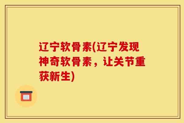 辽宁软骨素(辽宁发现神奇软骨素，让关节重获新生)